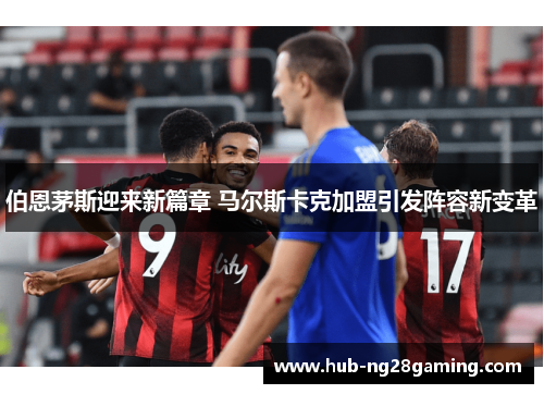 伯恩茅斯迎来新篇章 马尔斯卡克加盟引发阵容新变革