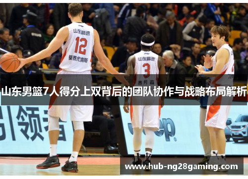 山东男篮7人得分上双背后的团队协作与战略布局解析