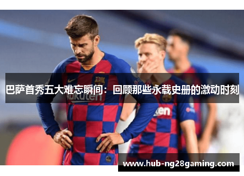 巴萨首秀五大难忘瞬间：回顾那些永载史册的激动时刻