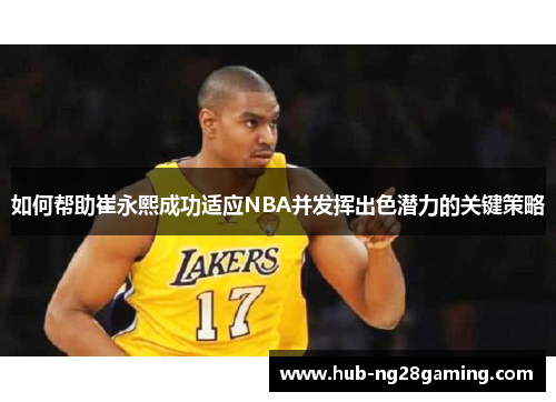 如何帮助崔永熙成功适应NBA并发挥出色潜力的关键策略