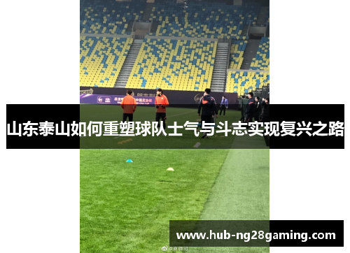 山东泰山如何重塑球队士气与斗志实现复兴之路