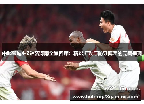 中超蓉城4-2逆袭河南全景回顾：精彩进攻与防守博弈的完美呈现