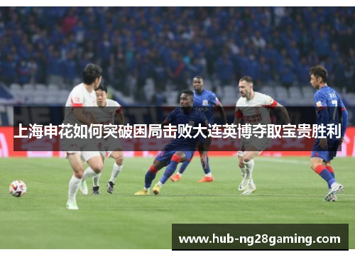 上海申花如何突破困局击败大连英博夺取宝贵胜利