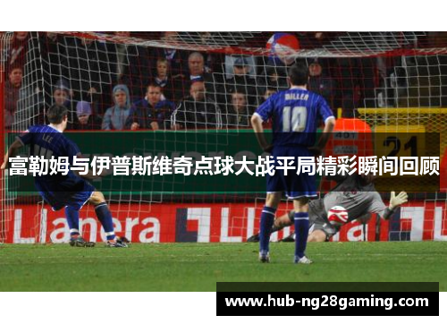 富勒姆与伊普斯维奇点球大战平局精彩瞬间回顾