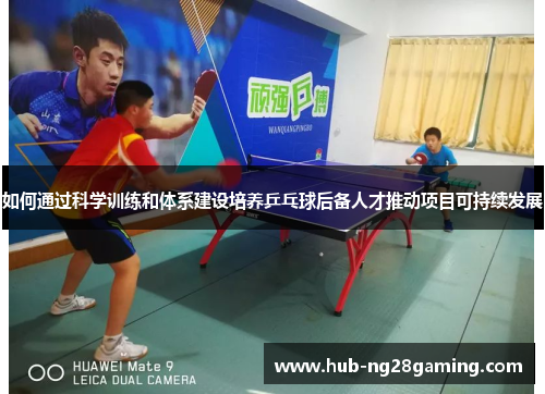 如何通过科学训练和体系建设培养乒乓球后备人才推动项目可持续发展