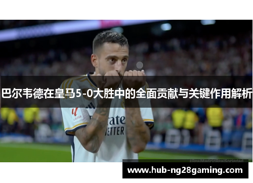 巴尔韦德在皇马5-0大胜中的全面贡献与关键作用解析