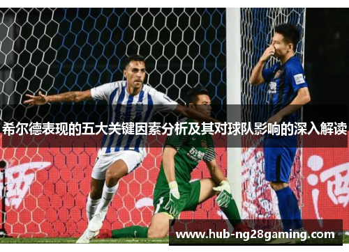 希尔德表现的五大关键因素分析及其对球队影响的深入解读