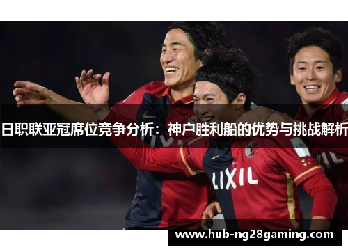 日职联亚冠席位竞争分析：神户胜利船的优势与挑战解析