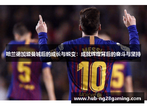 哈兰德加盟曼城后的成长与蜕变：成就辉煌背后的奋斗与坚持