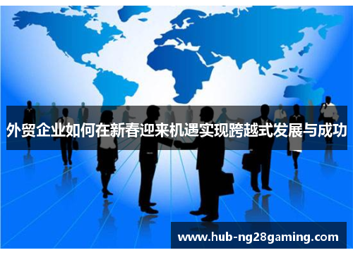 外贸企业如何在新春迎来机遇实现跨越式发展与成功