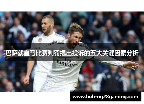 巴萨就皇马比赛判罚提出投诉的五大关键因素分析