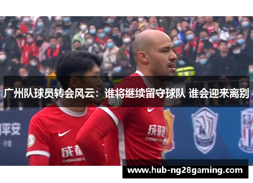 广州队球员转会风云：谁将继续留守球队 谁会迎来离别