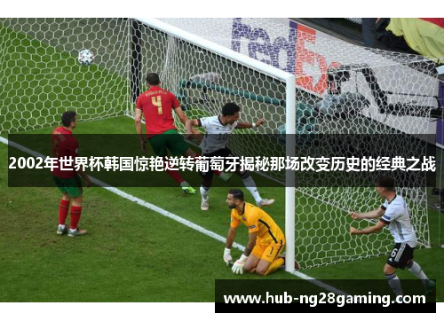2002年世界杯韩国惊艳逆转葡萄牙揭秘那场改变历史的经典之战
