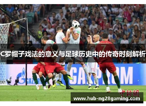 C罗帽子戏法的意义与足球历史中的传奇时刻解析