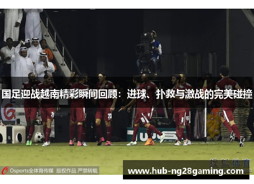 国足迎战越南精彩瞬间回顾：进球、扑救与激战的完美碰撞