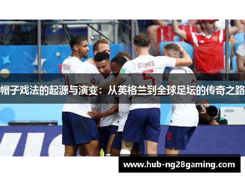 帽子戏法的起源与演变：从英格兰到全球足坛的传奇之路