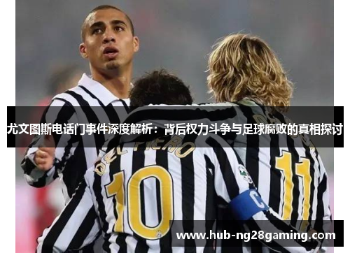 尤文图斯电话门事件深度解析：背后权力斗争与足球腐败的真相探讨