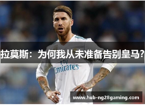 拉莫斯：为何我从未准备告别皇马？