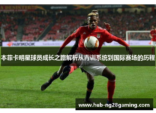 本菲卡明星球员成长之路解析从青训系统到国际赛场的历程