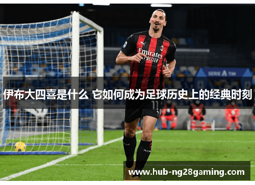 伊布大四喜是什么 它如何成为足球历史上的经典时刻