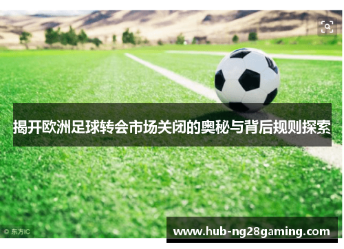 揭开欧洲足球转会市场关闭的奥秘与背后规则探索