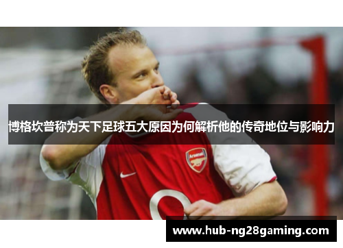 博格坎普称为天下足球五大原因为何解析他的传奇地位与影响力