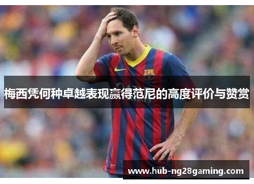 梅西凭何种卓越表现赢得范尼的高度评价与赞赏