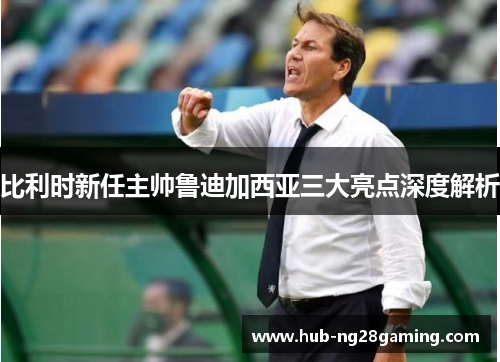 比利时新任主帅鲁迪加西亚三大亮点深度解析