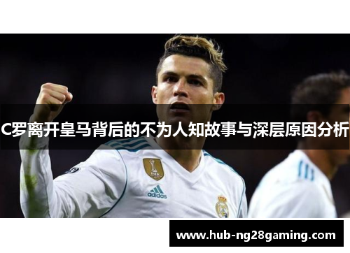 C罗离开皇马背后的不为人知故事与深层原因分析