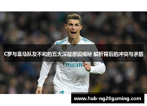 C罗与皇马队友不和的五大深层原因揭秘 解析背后的冲突与矛盾