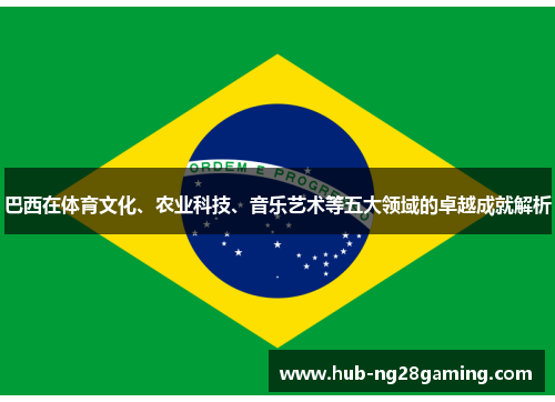 巴西在体育文化、农业科技、音乐艺术等五大领域的卓越成就解析