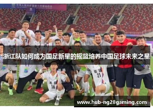 浙江队如何成为国足新星的摇篮培养中国足球未来之星