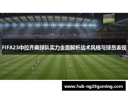 FIFA23中拉齐奥球队实力全面解析战术风格与球员表现