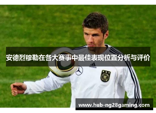 安德烈穆勒在各大赛事中最佳表现位置分析与评价