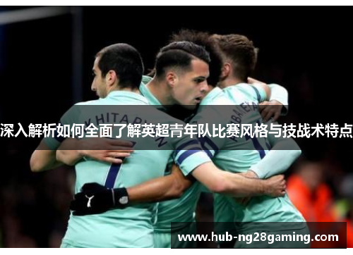 深入解析如何全面了解英超青年队比赛风格与技战术特点