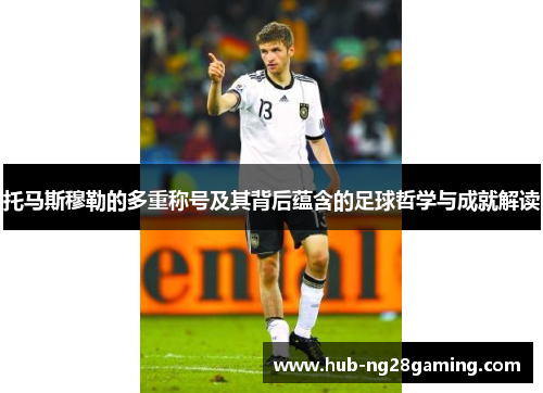 托马斯穆勒的多重称号及其背后蕴含的足球哲学与成就解读