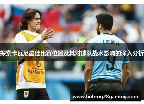 探索卡瓦尼最佳比赛位置及其对球队战术影响的深入分析