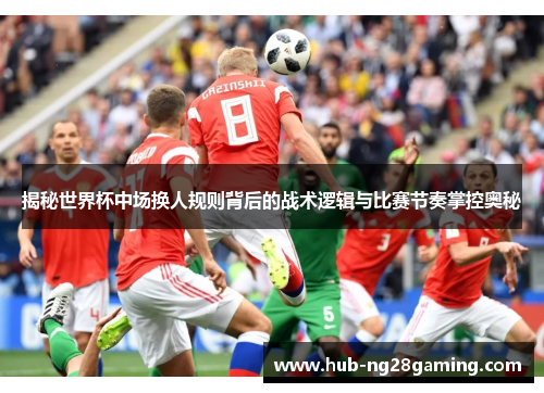 揭秘世界杯中场换人规则背后的战术逻辑与比赛节奏掌控奥秘