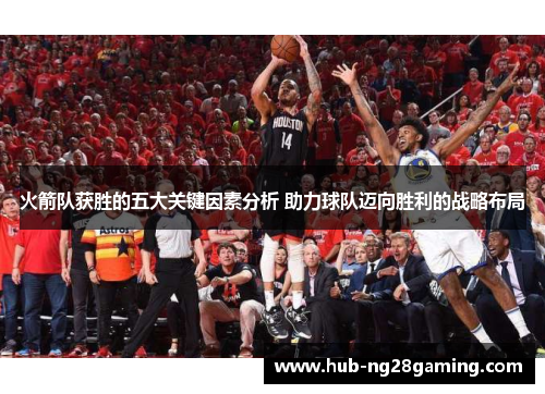 火箭队获胜的五大关键因素分析 助力球队迈向胜利的战略布局