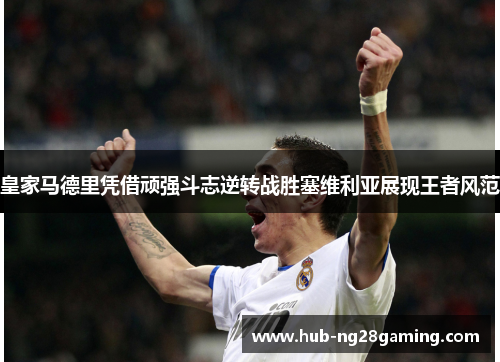 皇家马德里凭借顽强斗志逆转战胜塞维利亚展现王者风范