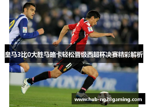 皇马3比0大胜马略卡轻松晋级西超杯决赛精彩解析