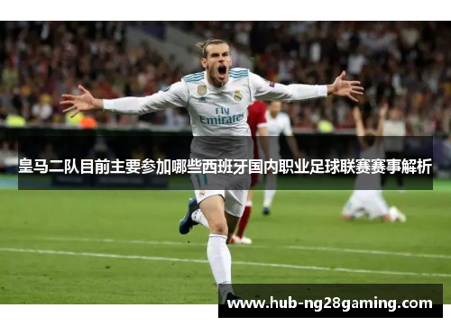 皇马二队目前主要参加哪些西班牙国内职业足球联赛赛事解析