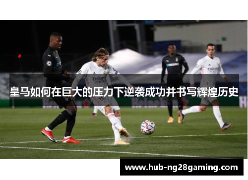 皇马如何在巨大的压力下逆袭成功并书写辉煌历史