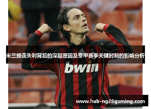 米兰接连失利背后的深层原因及意甲赛季关键时刻的影响分析