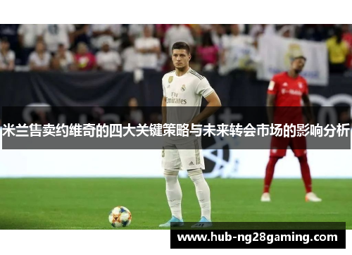 米兰售卖约维奇的四大关键策略与未来转会市场的影响分析