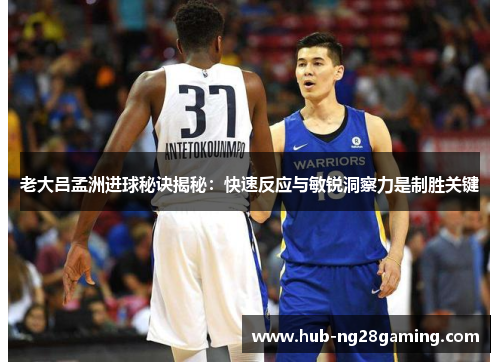 老大吕孟洲进球秘诀揭秘：快速反应与敏锐洞察力是制胜关键