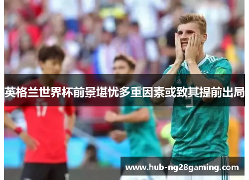 英格兰世界杯前景堪忧多重因素或致其提前出局