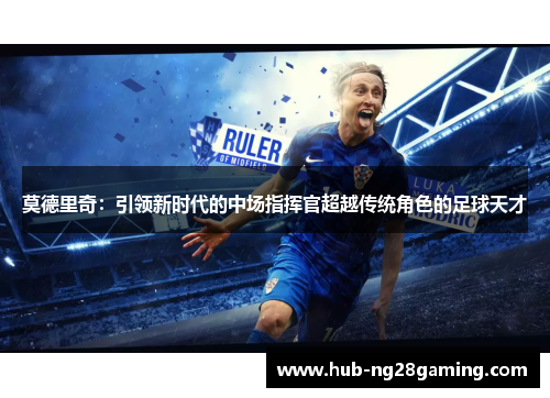 莫德里奇：引领新时代的中场指挥官超越传统角色的足球天才