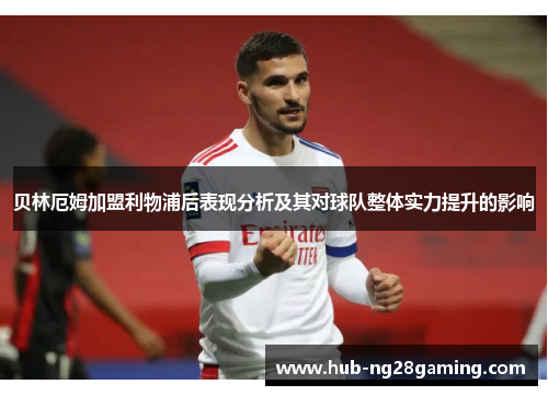贝林厄姆加盟利物浦后表现分析及其对球队整体实力提升的影响