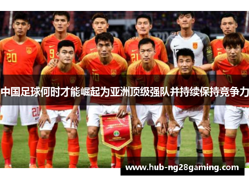 中国足球何时才能崛起为亚洲顶级强队并持续保持竞争力